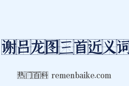 谢吕龙图三首近义词是什么意思的图片